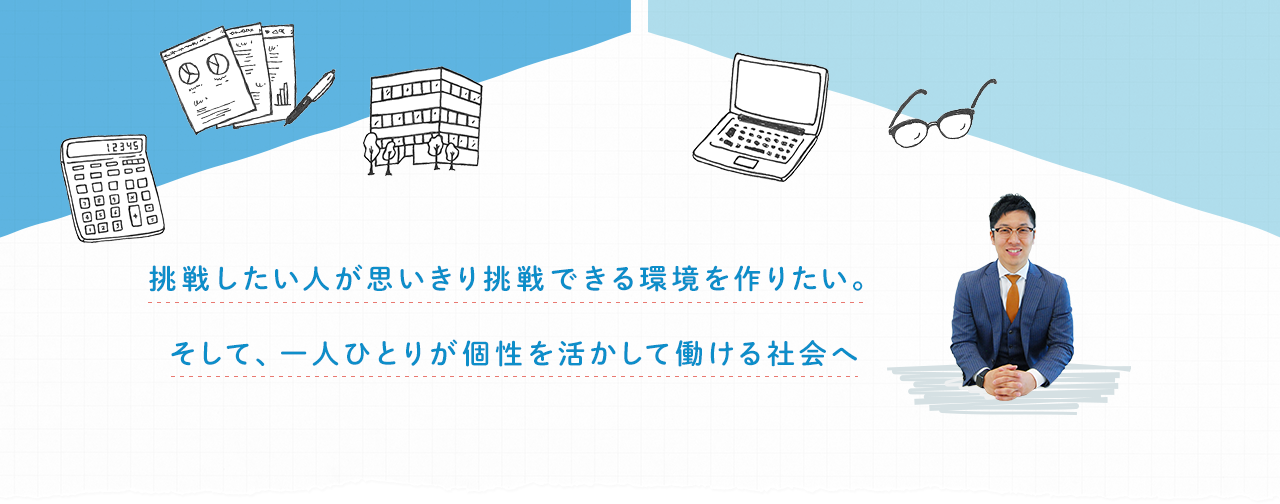 挑戦したい人が思いきり挑戦できる環境を作りたい。そして、一人ひとりが個性を活かして働ける社会へ