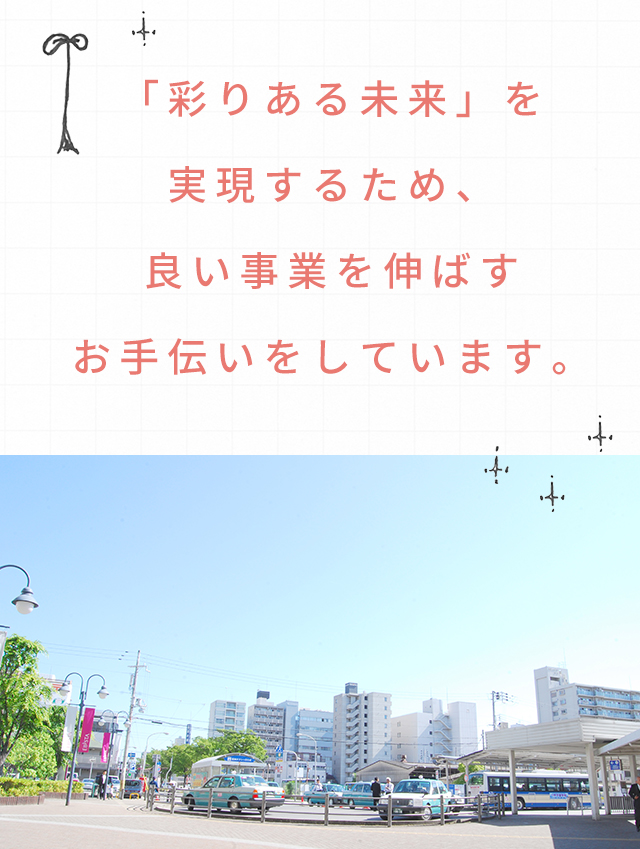 「彩りある未来」を実現するため、良い事業を伸ばすお手伝いをしています。